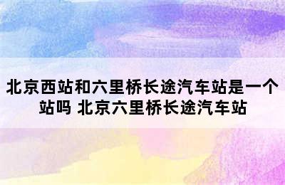 北京西站和六里桥长途汽车站是一个站吗 北京六里桥长途汽车站